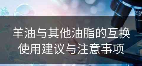 羊油与其他油脂的互换使用建议与注意事项